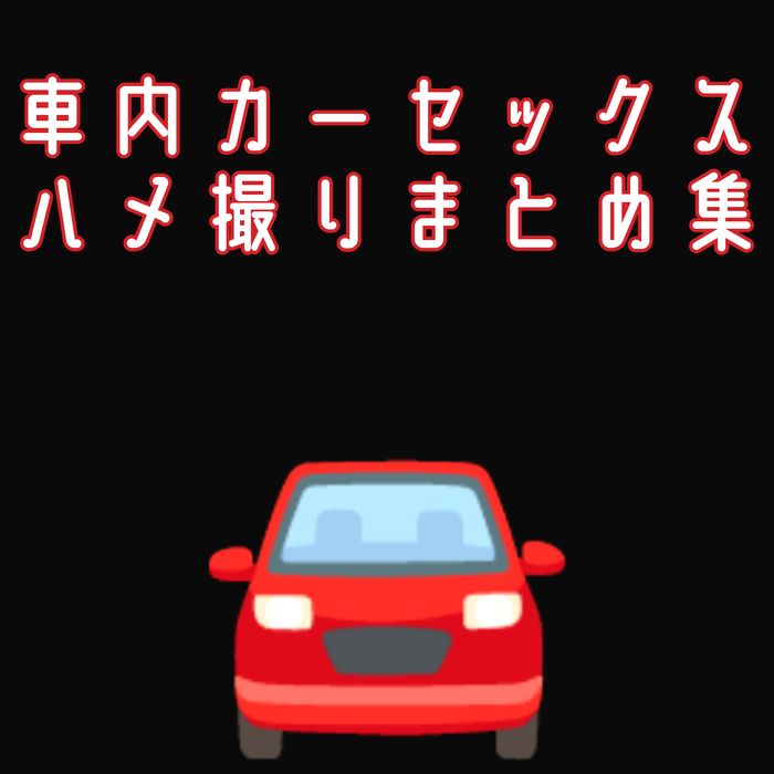 【早期削除】車内セックスまとめ計7時間